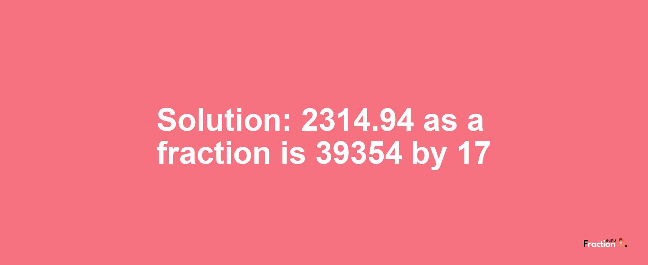 Solution:2314.94 as a fraction is 39354/17